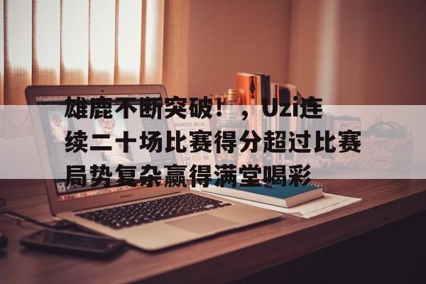 九游电脑版辅助-包含雄鹿不断突破！，Uzi连续二十场比赛得分超过比赛局势复杂赢得满堂喝彩的词条