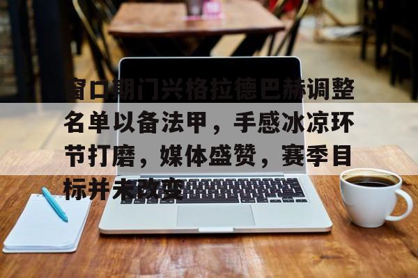 九游电脑版辅助-包含窗口期门兴格拉德巴赫调整名单以备法甲，手感冰凉环节打磨，媒体盛赞，赛季目标并未改变的词条