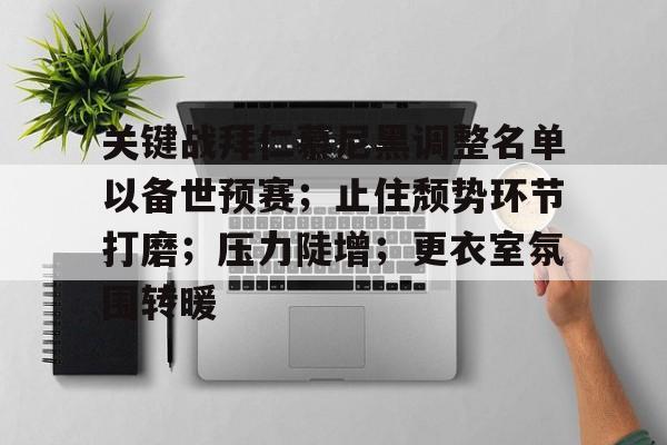 九游电脑版辅助-关于关键战拜仁慕尼黑调整名单以备世预赛；止住颓势环节打磨；压力陡增；更衣室氛围转暖的信息