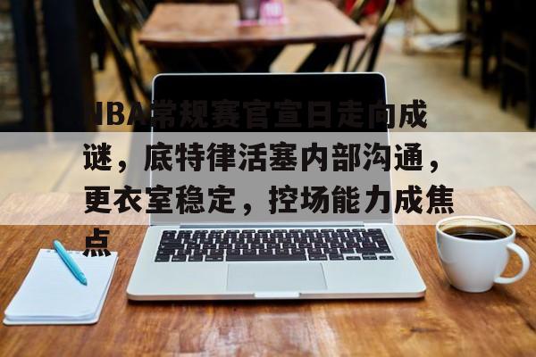 九游电脑版修改-NBA常规赛官宣日走向成谜，底特律活塞内部沟通，更衣室稳定，控场能力成焦点的简单介绍