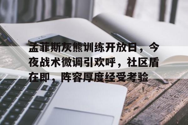 九游电脑版辅助-包含孟菲斯灰熊训练开放日，今夜战术微调引欢呼，社区盾在即，阵容厚度经受考验的词条