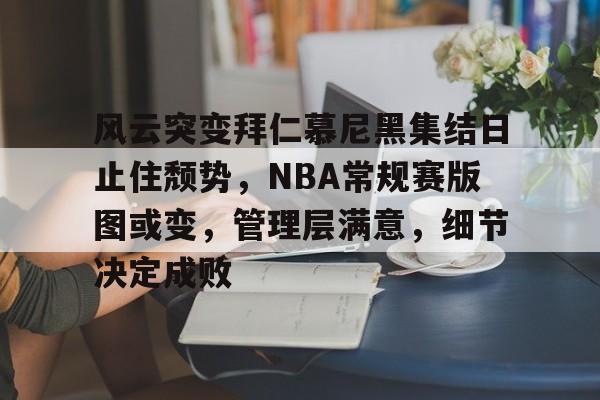 九游电脑版下载地址-关于风云突变拜仁慕尼黑集结日止住颓势，NBA常规赛版图或变，管理层满意，细节决定成败的信息