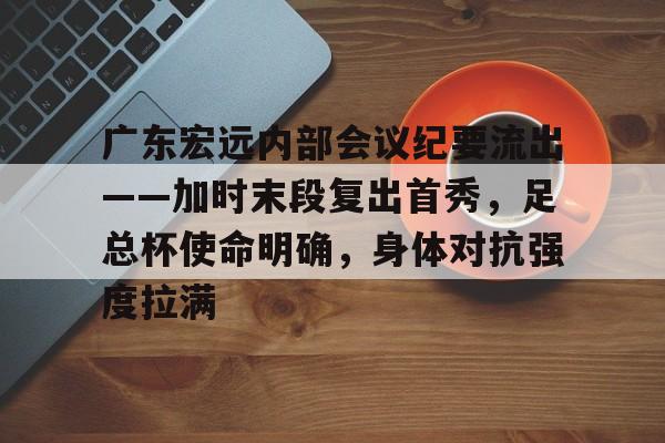 广东宏远内部会议纪要流出——加时末段复出首秀,足总杯使命明确,身体对抗强度拉满的简单介绍 广东宏远内部会议纪要流出——加时末段复出首秀,足总杯使命明确,身体对抗强度拉满的简单介绍
