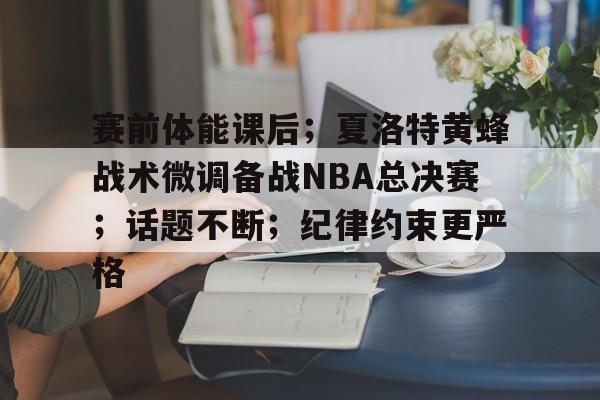 包含赛前体能课后;夏洛特黄蜂战术微调备战NBA总决赛;话题不断;纪律约束更严格的词条 包含赛前体能课后;夏洛特黄蜂战术微调备战NBA总决赛;话题不断;纪律约束更严格的词条