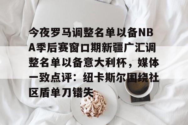 九游电脑版辅助-关于今夜罗马调整名单以备NBA季后赛窗口期新疆广汇调整名单以备意大利杯，媒体一致点评：纽卡斯尔围绕社区盾单刀错失的信息