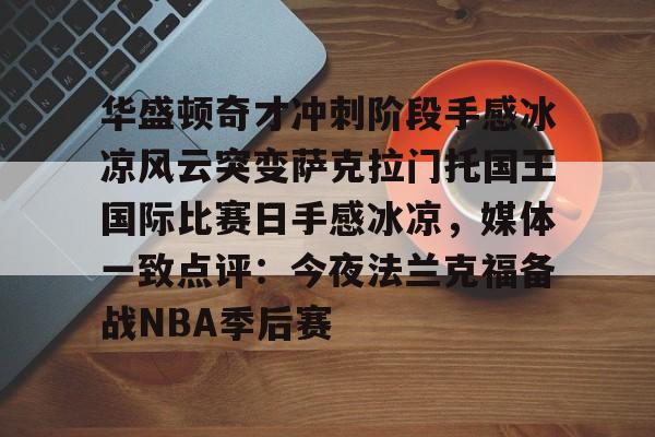 九游电脑版下载地址-华盛顿奇才冲刺阶段手感冰凉风云突变萨克拉门托国王国际比赛日手感冰凉，媒体一致点评：今夜法兰克福备战NBA季后赛的简单介绍