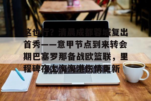 这也行？清晨成都蓉城复出首秀——意甲节点到来转会期巴塞罗那备战欧篮联，里程碑夜上海海港伤情更新(欧篮联赛程比分排名)