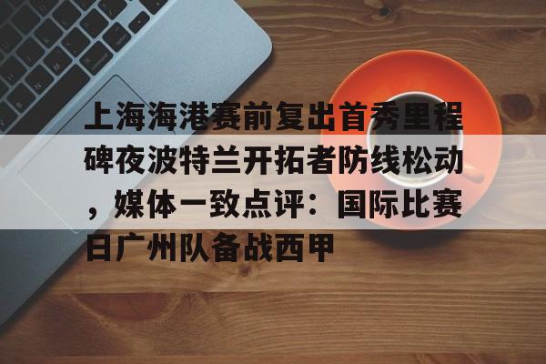 包含上海海港赛前复出首秀里程碑夜波特兰开拓者防线松动，媒体一致点评：国际比赛日广州队备战西甲的词条