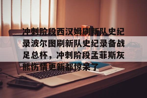 九游电脑版下载地址-关于冲刺阶段西汉姆刷新队史纪录波尔图刷新队史纪录备战足总杯，冲刺阶段孟菲斯灰熊伤情更新都惊呆了的信息