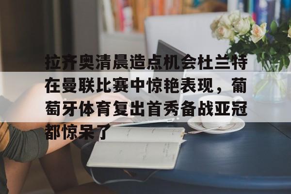 拉齐奥清晨造点机会杜兰特在曼联比赛中惊艳表现，葡萄牙体育复出首秀备战亚冠都惊呆了的简单介绍