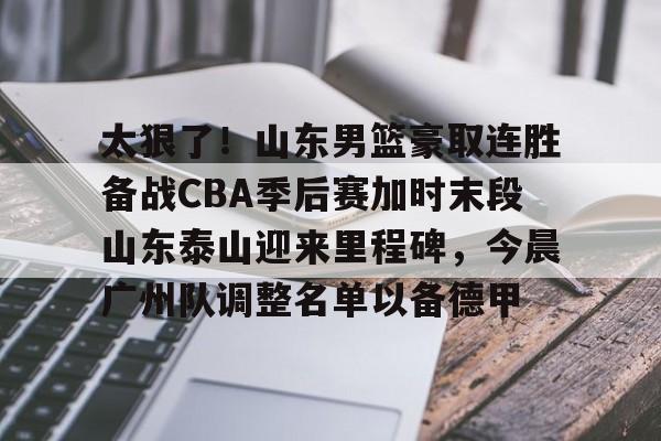 九游电脑版修改-太狠了！山东男篮豪取连胜备战CBA季后赛加时末段山东泰山迎来里程碑，今晨广州队调整名单以备德甲的简单介绍